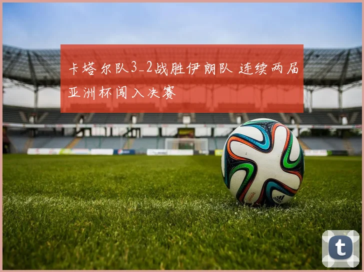 卡塔尔队3_2战胜伊朗队 连续两届亚洲杯闯入决赛