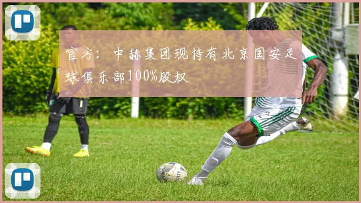 官方：中赫集团现持有北京国安足球俱乐部100%股权