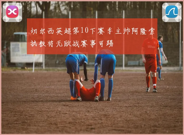 切尔西英超第10下赛季主帅阿隆索执教将无欧战赛事可踢