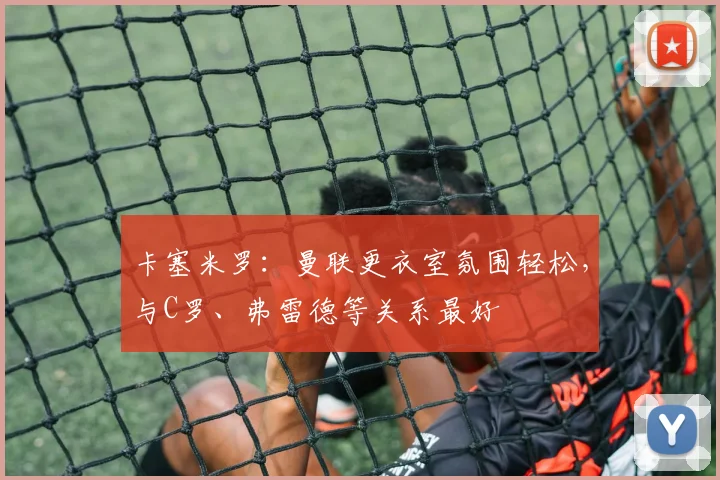 卡塞米罗：曼联更衣室氛围轻松，与C罗、弗雷德等关系最好