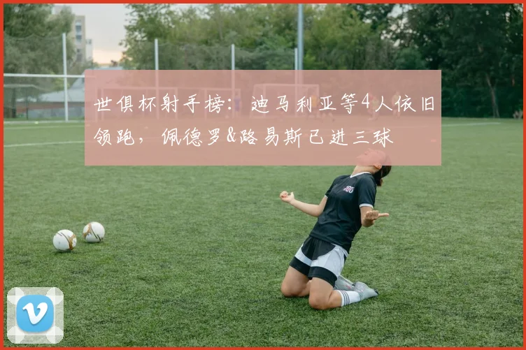 世俱杯射手榜：迪马利亚等4人依旧领跑，佩德罗&路易斯已进三球