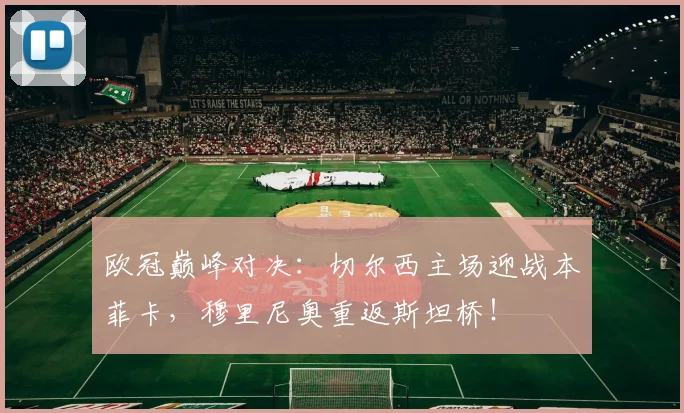 欧冠巅峰对决：切尔西主场迎战本菲卡，穆里尼奥重返斯坦桥！