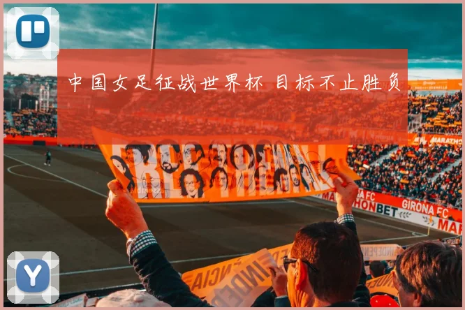 中国女足征战世界杯 目标不止胜负