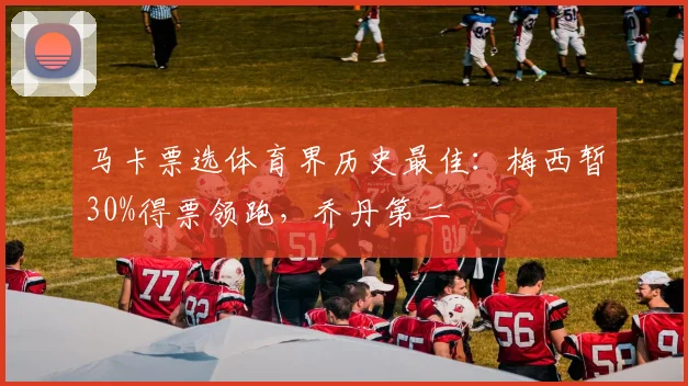 马卡票选体育界历史最佳：梅西暂30%得票领跑，乔丹第二