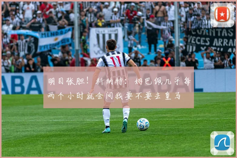 明目张胆！科纳特：姆巴佩几乎每两个小时就会问我要不要去皇马