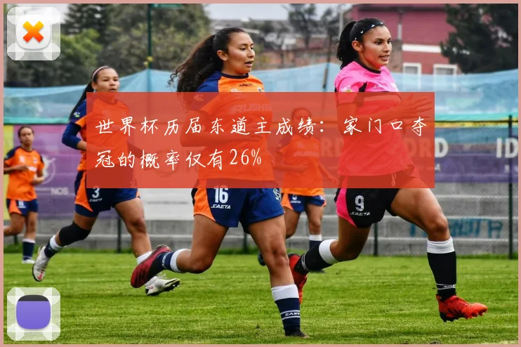 世界杯历届东道主成绩：家门口夺冠的概率仅有26%