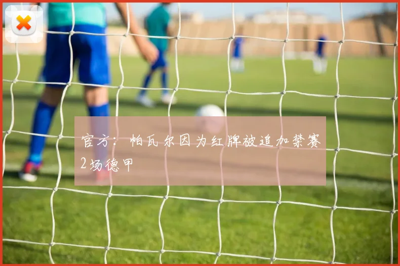 官方：帕瓦尔因为红牌被追加禁赛2场德甲