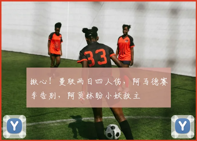 揪心！曼联两日四人伤，阿马德赛季告别，阿莫林盼小妖救主