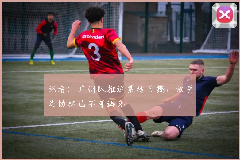 记者：广州队推迟集结日期，放弃足协杯已不可避免