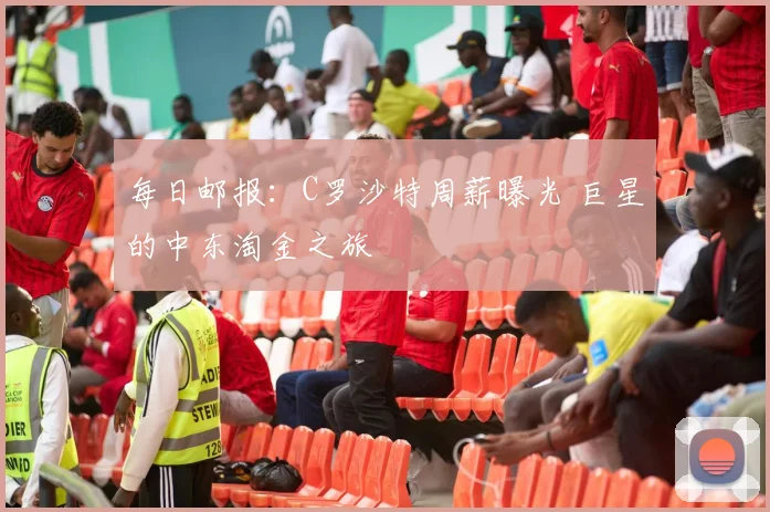 每日邮报：C罗沙特周薪曝光 巨星的中东淘金之旅