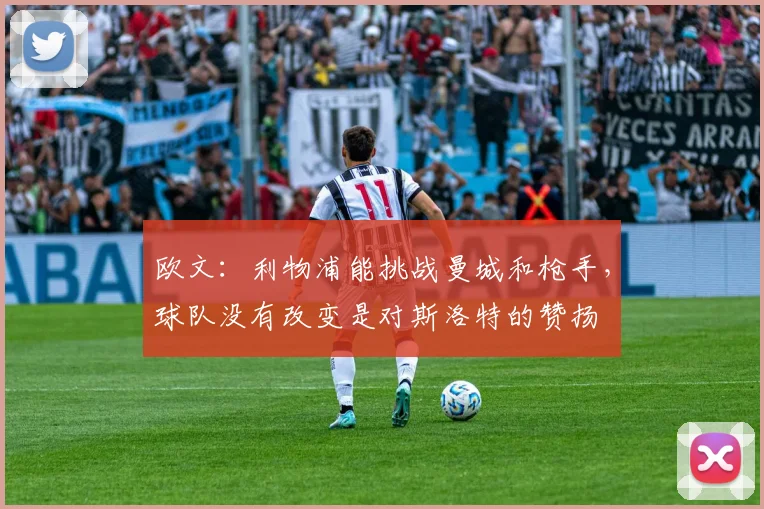 欧文：利物浦能挑战曼城和枪手，球队没有改变是对斯洛特的赞扬