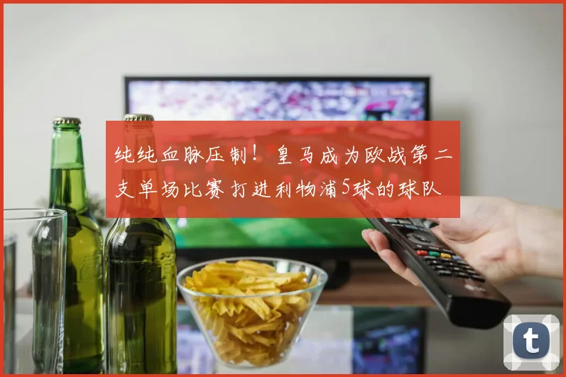 纯纯血脉压制！皇马成为欧战第二支单场比赛打进利物浦5球的球队