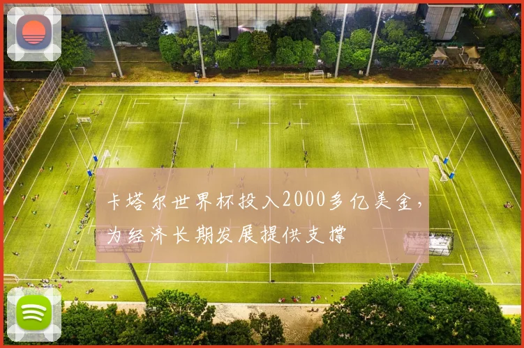 卡塔尔世界杯投入2000多亿美金，为经济长期发展提供支撑