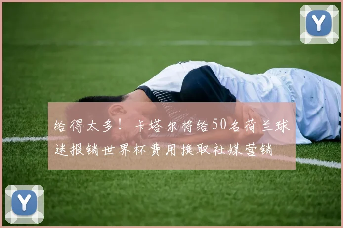 给得太多！卡塔尔将给50名荷兰球迷报销世界杯费用换取社媒营销