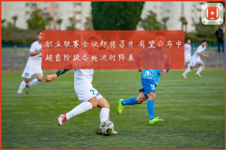职业联赛会议即将召开 有望公布中超首阶段各轮次对阵表
