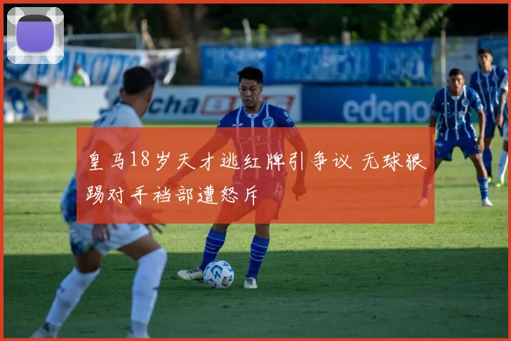 皇马18岁天才逃红牌引争议 无球狠踢对手裆部遭怒斥
