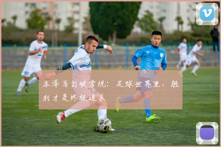 本泽马打破常规：足球世界里，胜利才是终极追求