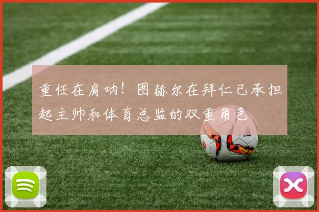 重任在肩呐！图赫尔在拜仁已承担起主帅和体育总监的双重角色