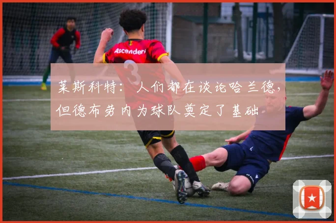 莱斯科特：人们都在谈论哈兰德，但德布劳内为球队奠定了基础