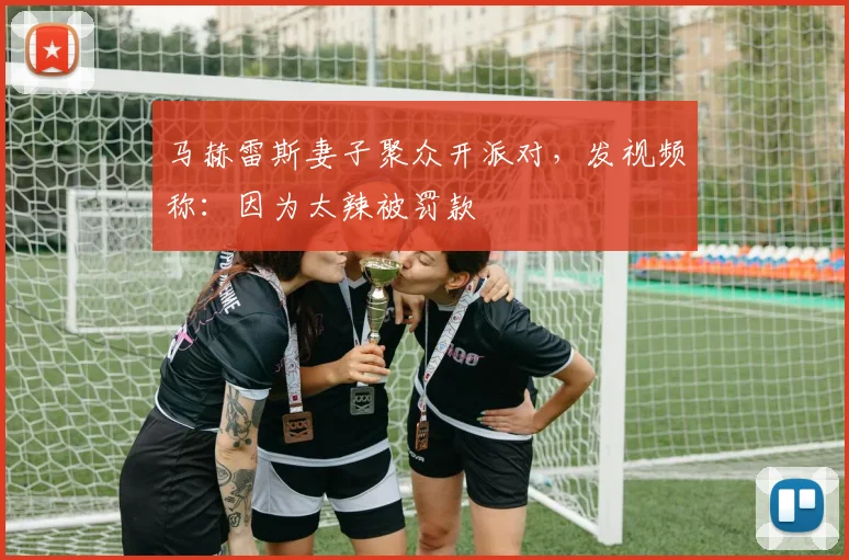 马赫雷斯妻子聚众开派对，发视频称：因为太辣被罚款