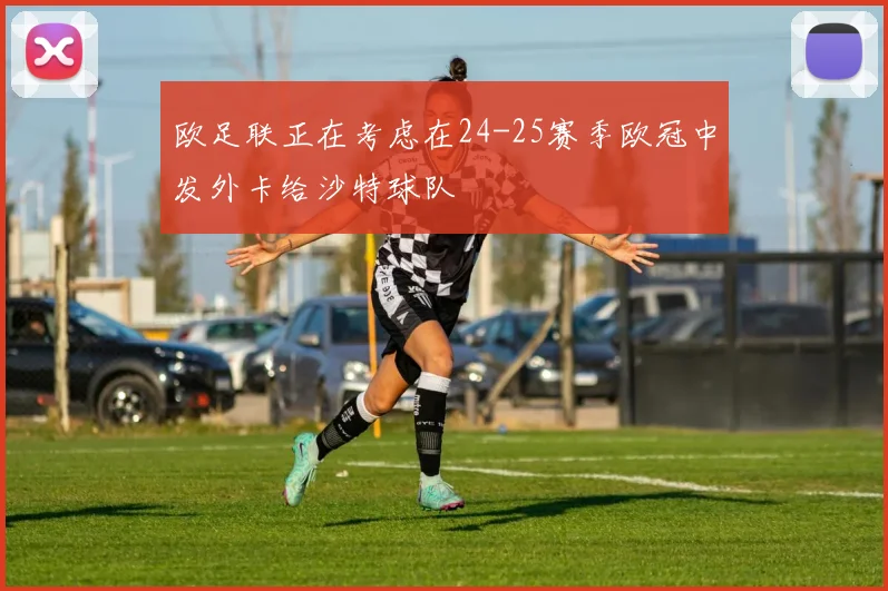 欧足联正在考虑在24-25赛季欧冠中发外卡给沙特球队