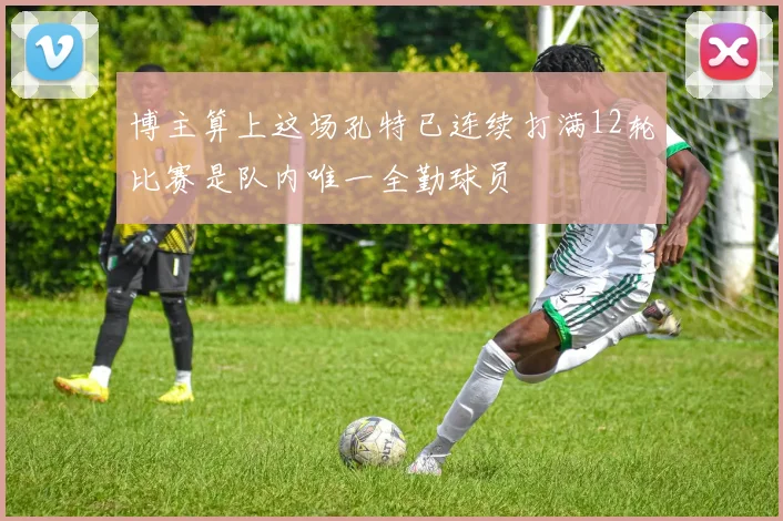 博主算上这场孔特已连续打满12轮比赛是队内唯一全勤球员
