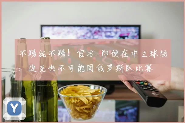 不踢就不踢！官方_即便在中立球场，捷克也不可能同俄罗斯队比赛