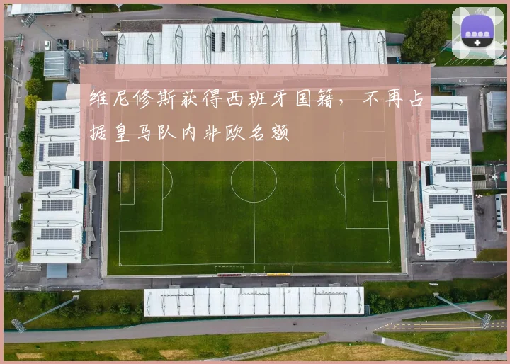 维尼修斯获得西班牙国籍，不再占据皇马队内非欧名额