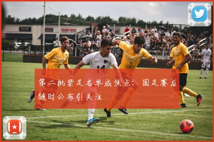 第二批禁足名单成焦点：国足赛后随时公布引关注