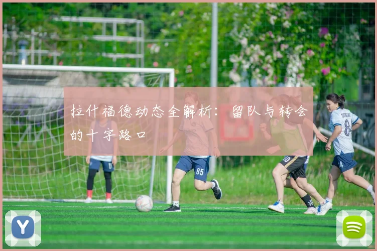 拉什福德动态全解析：留队与转会的十字路口