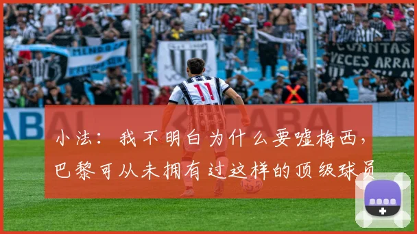 小法：我不明白为什么要嘘梅西，巴黎可从未拥有过这样的顶级球员
