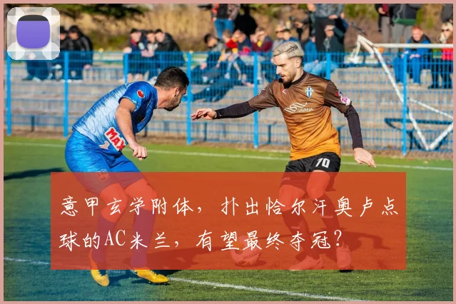 意甲玄学附体，扑出恰尔汗奥卢点球的AC米兰，有望最终夺冠？