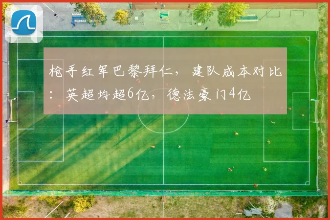 枪手红军巴黎拜仁，建队成本对比：英超均超6亿，德法豪门4亿