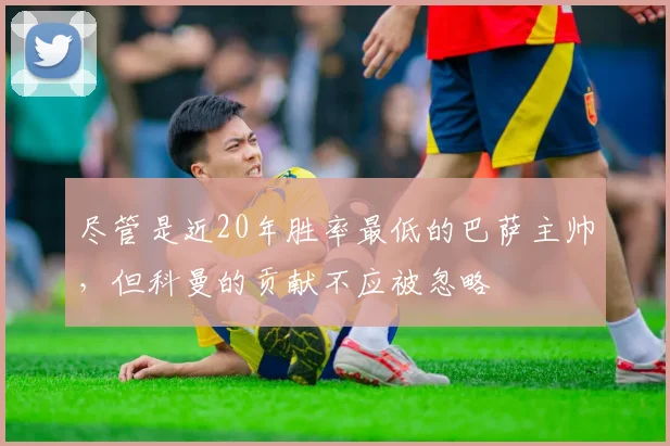 尽管是近20年胜率最低的巴萨主帅，但科曼的贡献不应被忽略