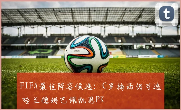 FIFA最佳阵容候选：C罗梅西仍可选 哈兰德姆巴佩凯恩PK