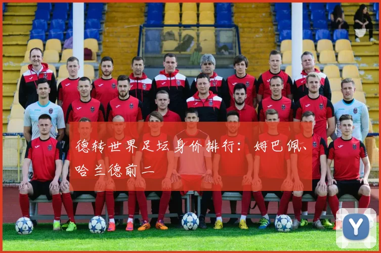 德转世界足坛身价排行：姆巴佩、哈兰德前二