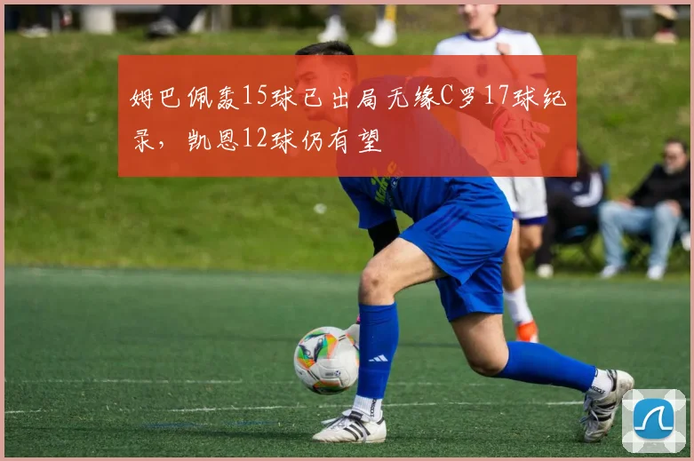 姆巴佩轰15球已出局无缘C罗17球纪录，凯恩12球仍有望