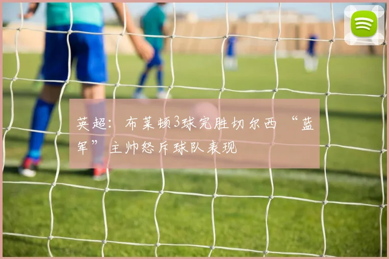 英超：布莱顿3球完胜切尔西 “蓝军”主帅怒斥球队表现