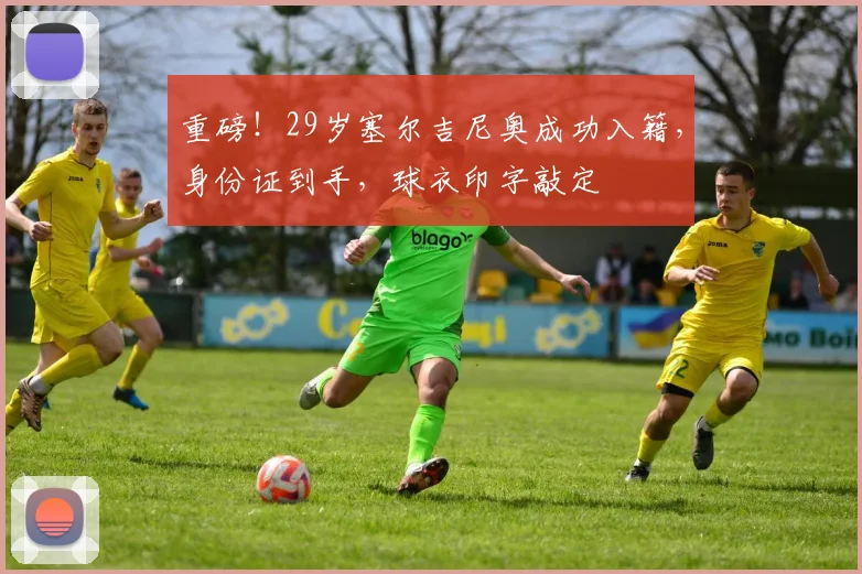重磅！29岁塞尔吉尼奥成功入籍，身份证到手，球衣印字敲定