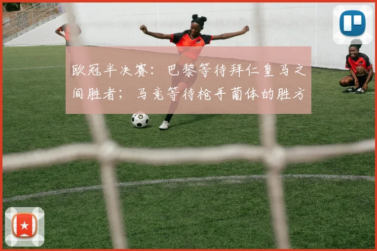 欧冠半决赛：巴黎等待拜仁皇马之间胜者；马竞等待枪手葡体的胜方