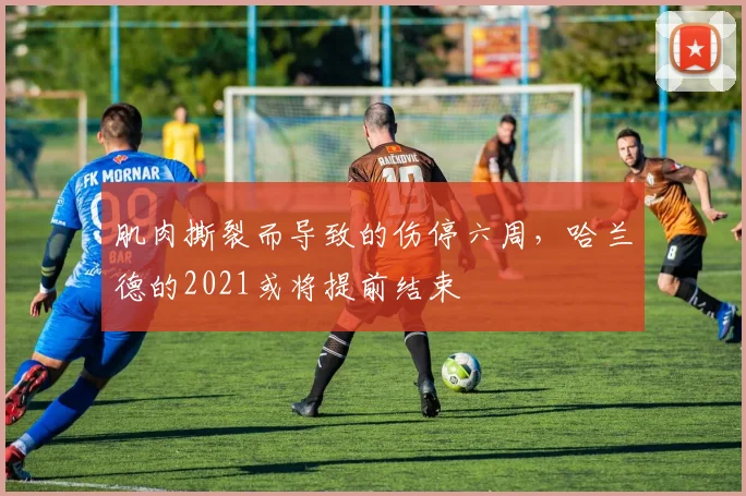 肌肉撕裂而导致的伤停六周，哈兰德的2021或将提前结束