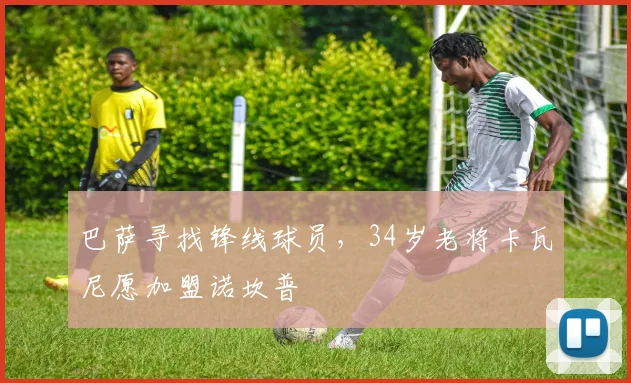 巴萨寻找锋线球员，34岁老将卡瓦尼愿加盟诺坎普
