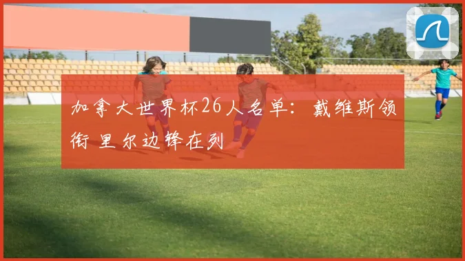 加拿大世界杯26人名单：戴维斯领衔 里尔边锋在列