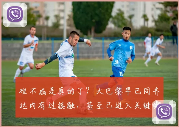 难不成是真的了？大巴黎早已同齐达内有过接触，甚至已进入关键期