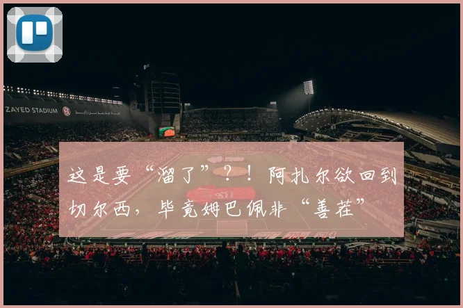 这是要“溜了”？！阿扎尔欲回到切尔西，毕竟姆巴佩非“善茬”