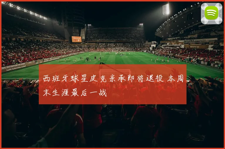 西班牙球星皮克亲承即将退役 本周末生涯最后一战