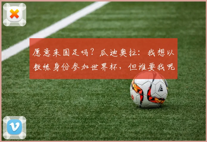 愿意来国足吗？瓜迪奥拉：我想以教练身份参加世界杯，但谁要我呢