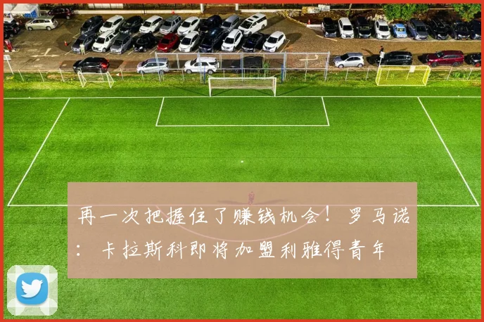 再一次把握住了赚钱机会！罗马诺：卡拉斯科即将加盟利雅得青年