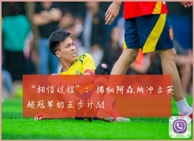 “相信过程”：揭秘阿森纳冲击英超冠军的五步计划