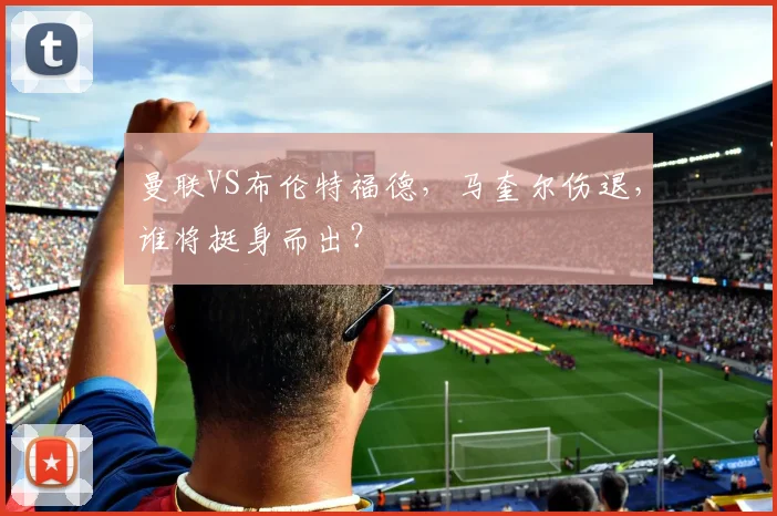 曼联VS布伦特福德，马奎尔伤退，谁将挺身而出？